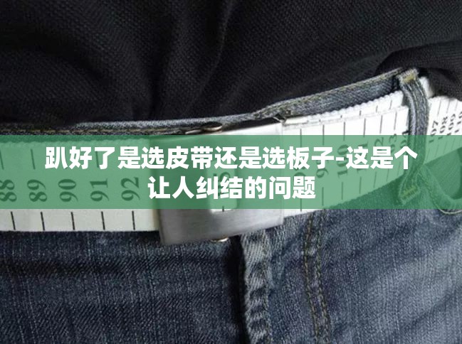 趴好了是选皮带还是选板子-这是个让人纠结的问题