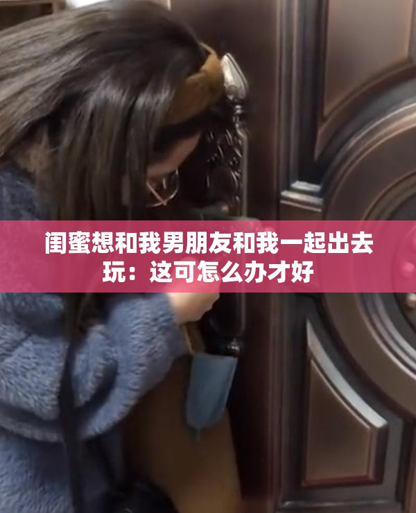 闺蜜想和我男朋友和我一起出去玩：这可怎么办才好