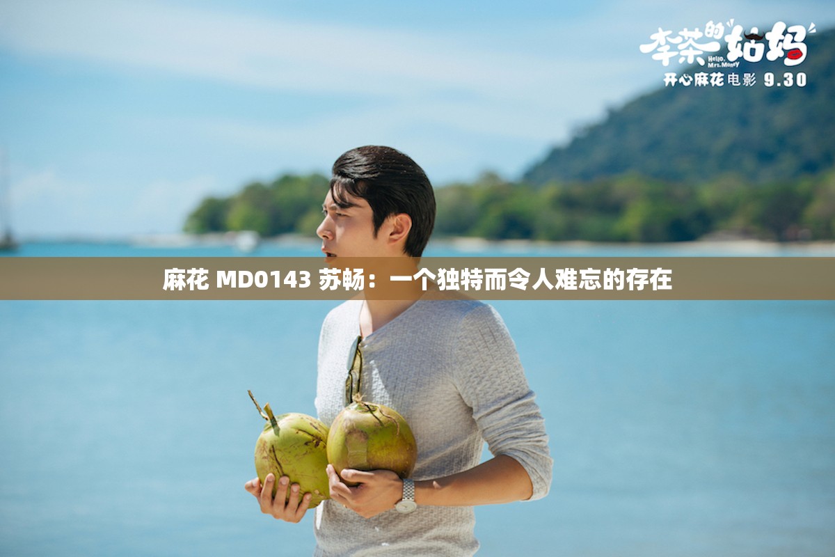 麻花 MD0143 苏畅：一个独特而令人难忘的存在