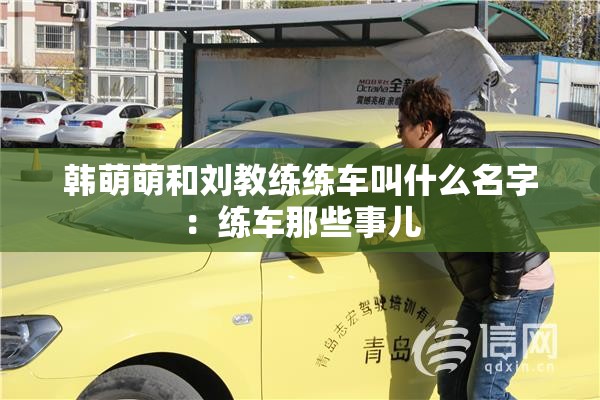 韩萌萌和刘教练练车叫什么名字：练车那些事儿