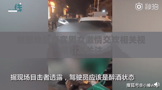新疆地区真实男女激情交欢相关视频引发关注