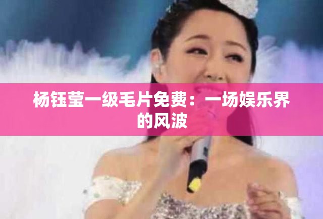 杨钰莹一级毛片免费：一场娱乐界的风波