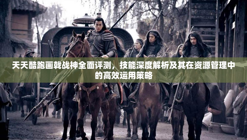 天天酷跑画戟战神全面评测，技能深度解析及其在资源管理中的高效运用策略