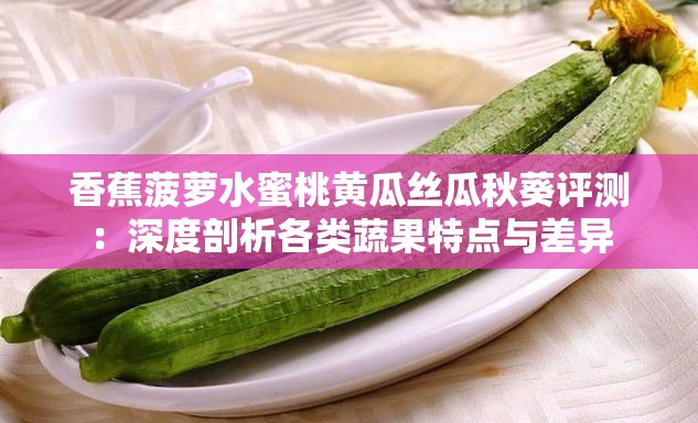 香蕉菠萝水蜜桃黄瓜丝瓜秋葵评测：深度剖析各类蔬果特点与差异