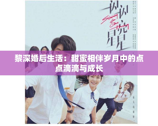 黎深婚后生活：甜蜜相伴岁月中的点点滴滴与成长