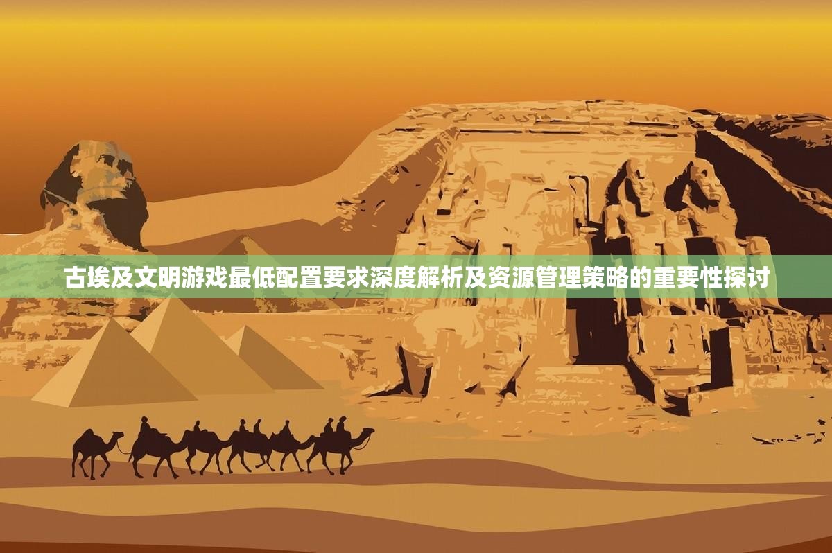 古埃及文明游戏最低配置要求深度解析及资源管理策略的重要性探讨