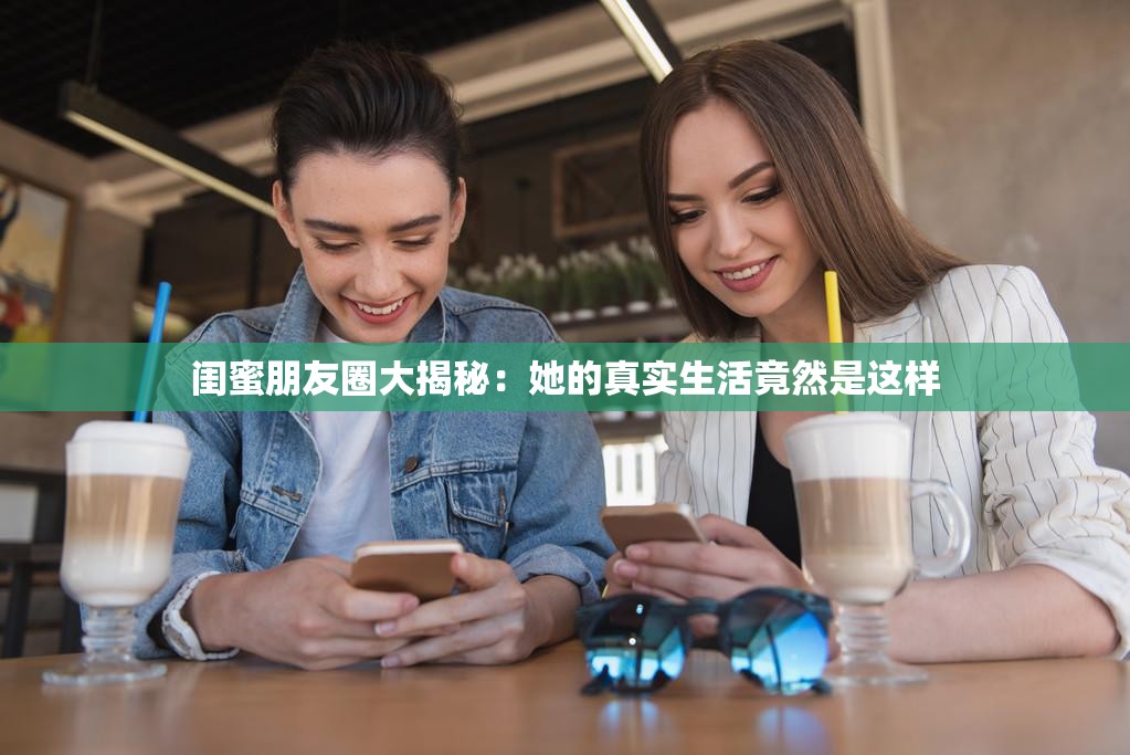 闺蜜朋友圈大揭秘：她的真实生活竟然是这样