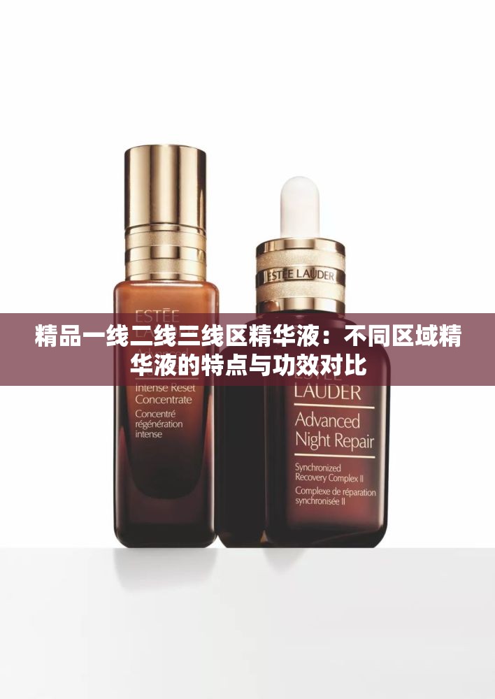 精品一线二线三线区精华液：不同区域精华液的特点与功效对比