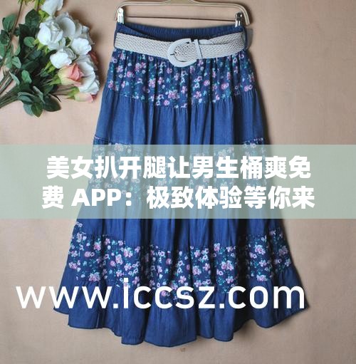 美女扒开腿让男生桶爽免费 APP：极致体验等你来享