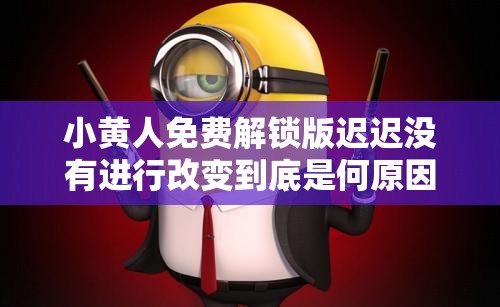 小黄人免费解锁版迟迟没有进行改变到底是何原因呢