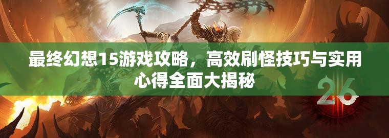 最终幻想15游戏攻略，高效刷怪技巧与实用心得全面大揭秘
