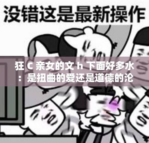 狂 C 亲女的文 h 下面好多水：是扭曲的爱还是道德的沦丧？