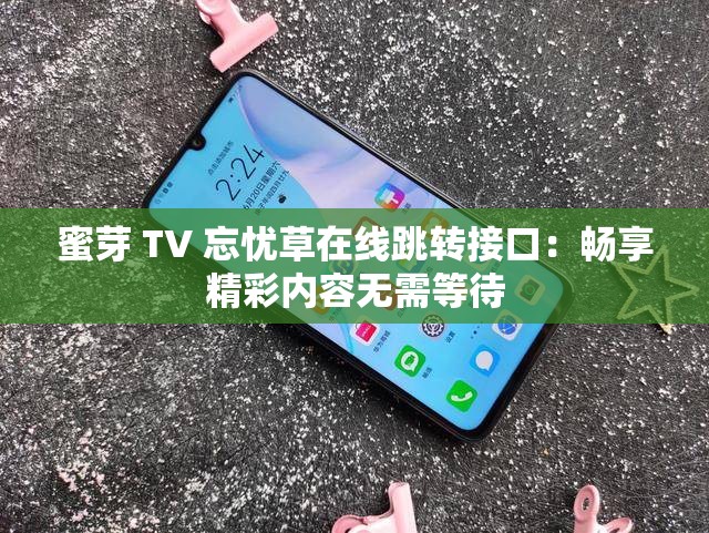 蜜芽 TV 忘忧草在线跳转接口：畅享精彩内容无需等待