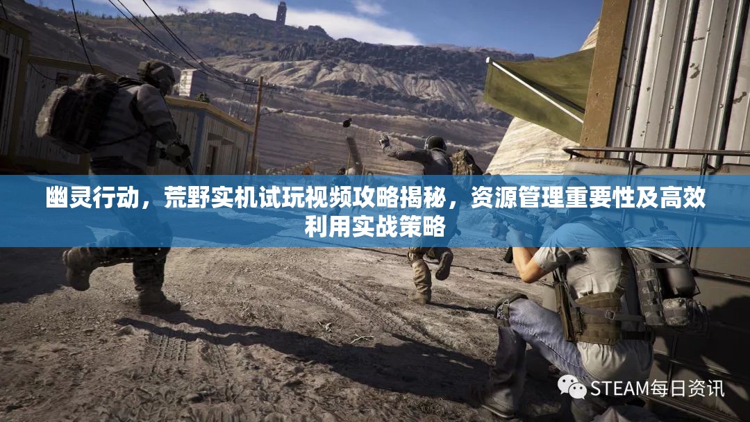 幽灵行动，荒野实机试玩视频攻略揭秘，资源管理重要性及高效利用实战策略