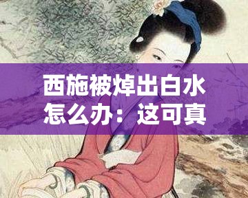 西施被焯出白水怎么办：这可真是个令人头疼的问题啊