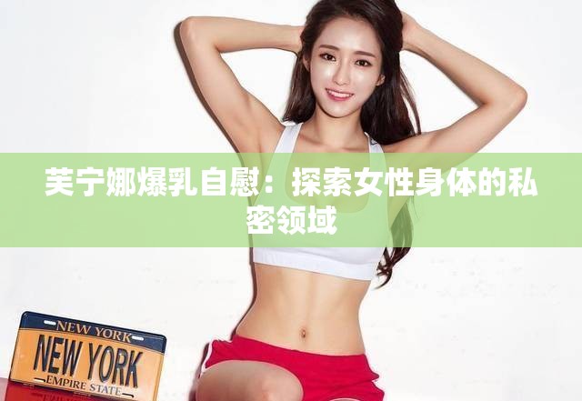 芙宁娜爆乳自慰：探索女性身体的私密领域