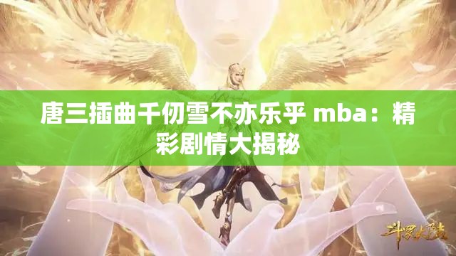 唐三插曲千仞雪不亦乐乎 mba：精彩剧情大揭秘