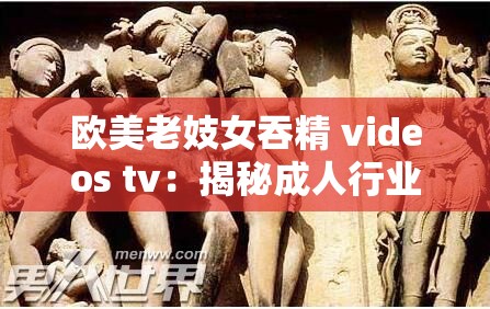 欧美老妓女吞精 videos tv：揭秘成人行业背后的故事