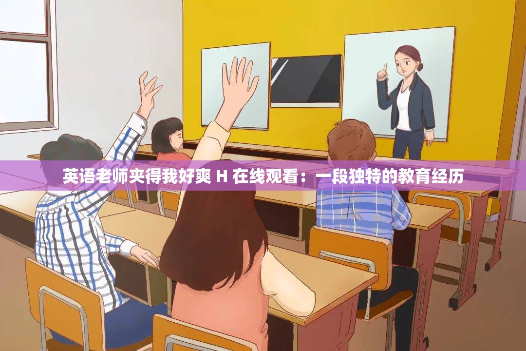 英语老师夹得我好爽 H 在线观看：一段独特的教育经历