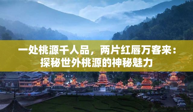 一处桃源千人品，两片红唇万客来：探秘世外桃源的神秘魅力