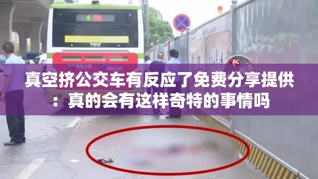 真空挤公交车有反应了免费分享提供：真的会有这样奇特的事情吗