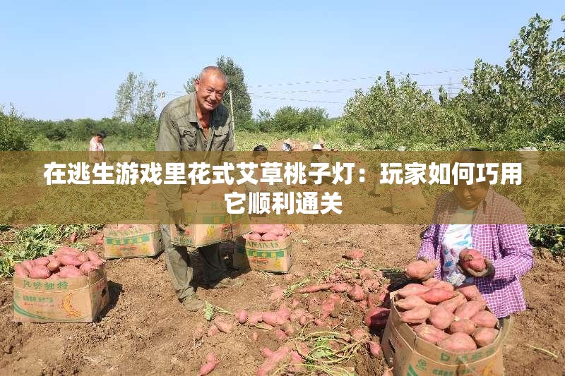 在逃生游戏里花式艾草桃子灯：玩家如何巧用它顺利通关