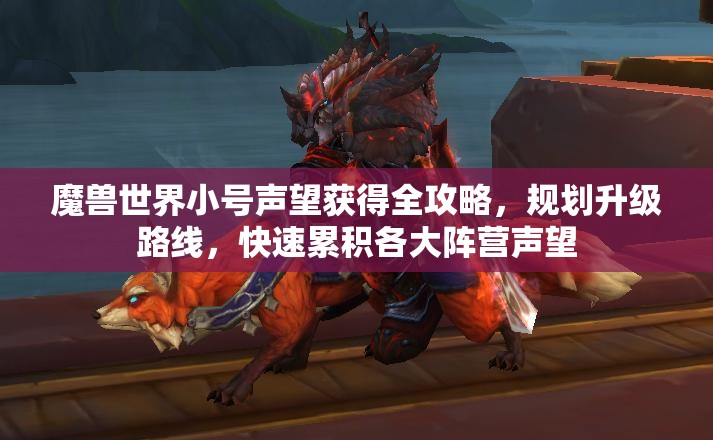 魔兽世界小号声望获得全攻略，规划升级路线，快速累积各大阵营声望