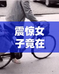 震惊女子竟在公众场合做出如此不雅之事