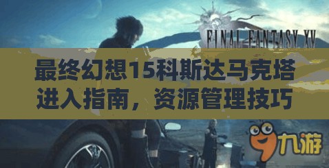 最终幻想15科斯达马克塔进入指南，资源管理技巧与策略详解