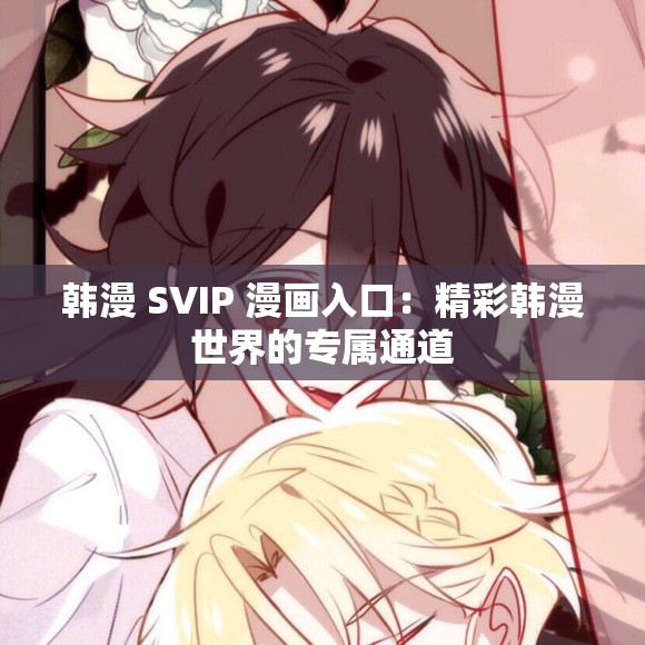韩漫 SVIP 漫画入口：精彩韩漫世界的专属通道