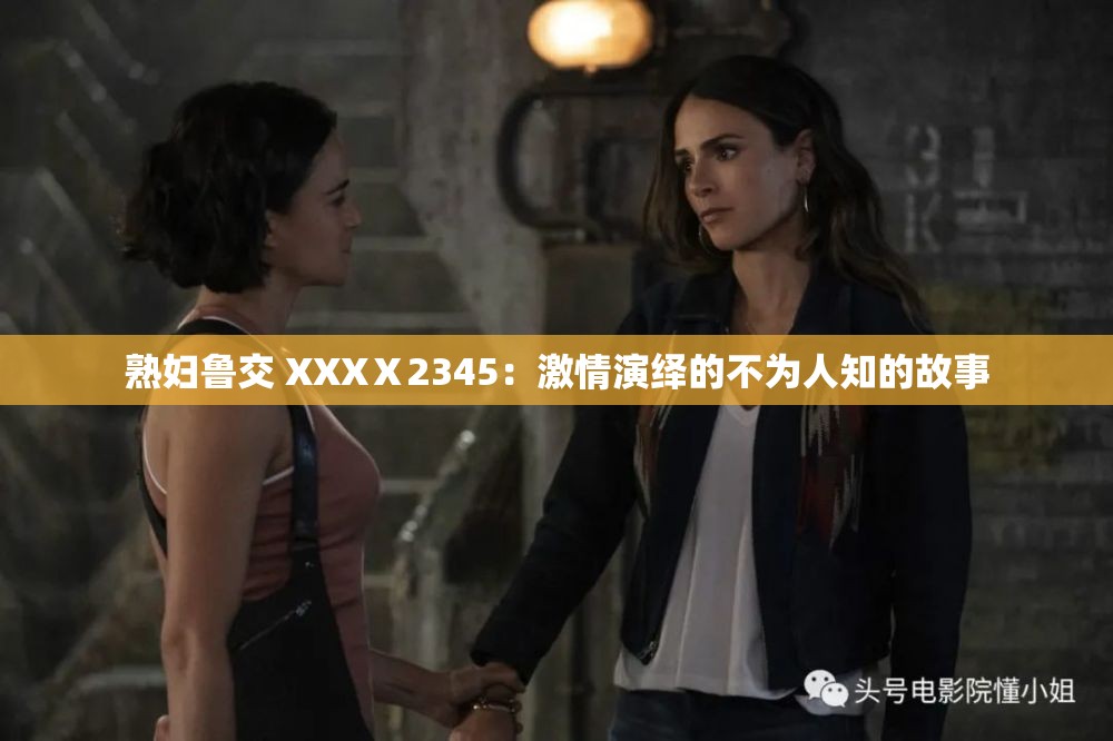 熟妇鲁交 XXXⅩ2345：激情演绎的不为人知的故事