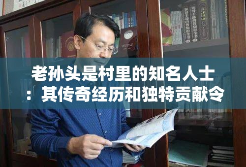 老孙头是村里的知名人士：其传奇经历和独特贡献令人赞叹