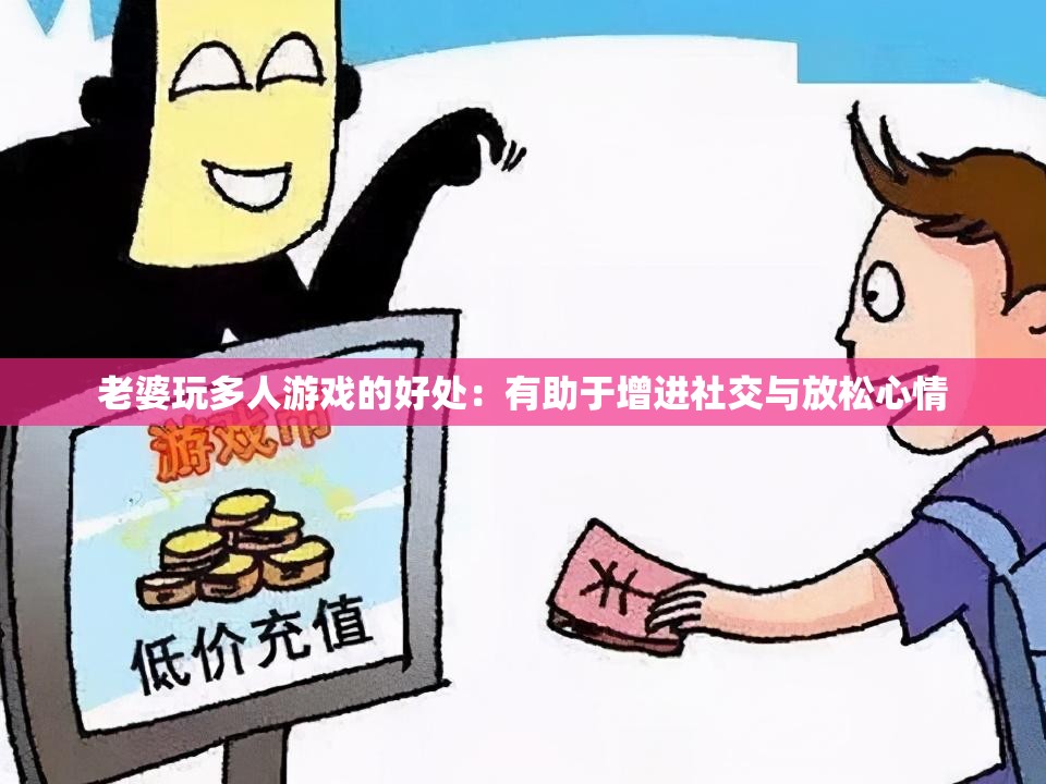 老婆玩多人游戏的好处：有助于增进社交与放松心情
