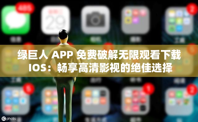 绿巨人 APP 免费破解无限观看下载 IOS：畅享高清影视的绝佳选择