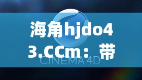 海角hjdo43.CCm：带你领略未知的奇妙世界之旅