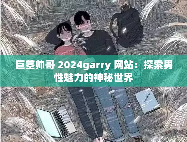 巨茎帅哥 2024garry 网站：探索男性魅力的神秘世界