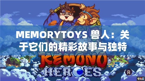 MEMORYTOYS 兽人：关于它们的精彩故事与独特世界