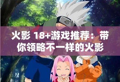 火影 18+游戏推荐：带你领略不一样的火影世界体验