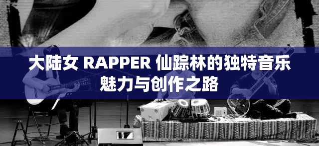 大陆女 RAPPER 仙踪林的独特音乐魅力与创作之路
