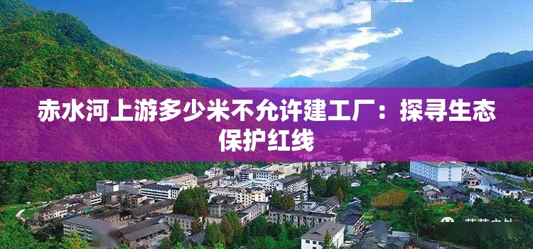 赤水河上游多少米不允许建工厂：探寻生态保护红线