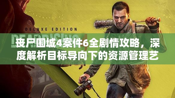 丧尸围城4案件6全剧情攻略，深度解析目标导向下的资源管理艺术
