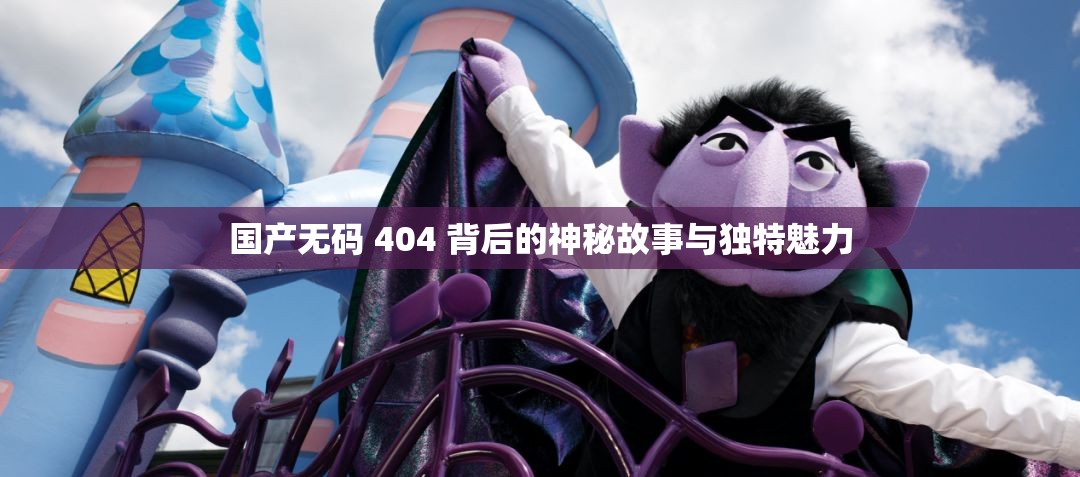 国产无码 404 背后的神秘故事与独特魅力