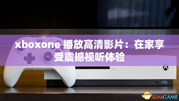 xboxone 播放高清影片：在家享受震撼视听体验