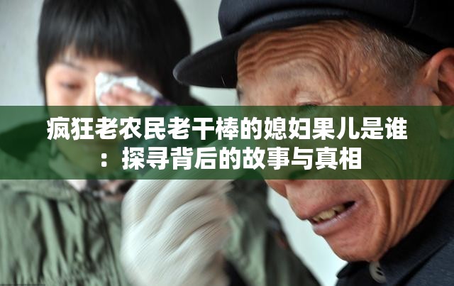 疯狂老农民老干棒的媳妇果儿是谁：探寻背后的故事与真相