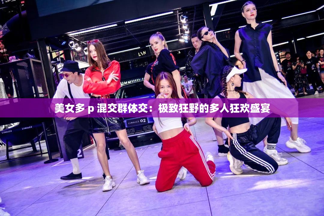 美女多 p 混交群体交：极致狂野的多人狂欢盛宴