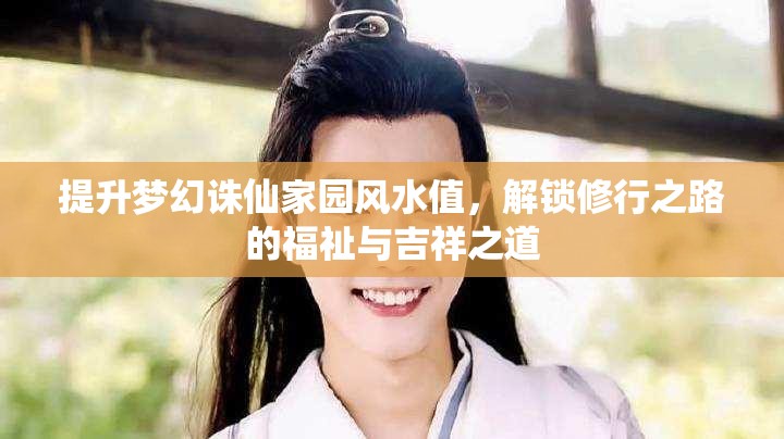 提升梦幻诛仙家园风水值，解锁修行之路的福祉与吉祥之道