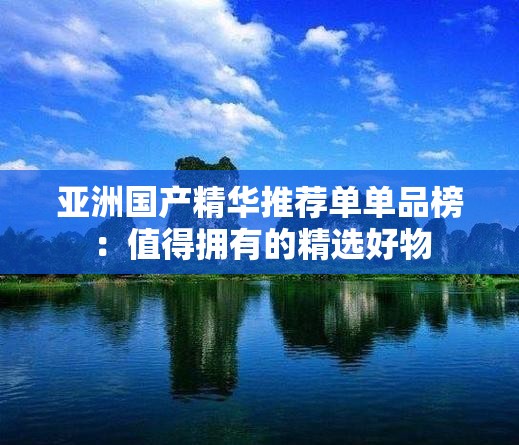 亚洲国产精华推荐单单品榜：值得拥有的精选好物