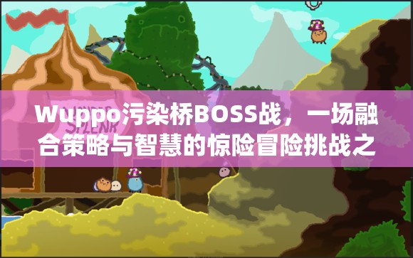 Wuppo污染桥BOSS战，一场融合策略与智慧的惊险冒险挑战之旅