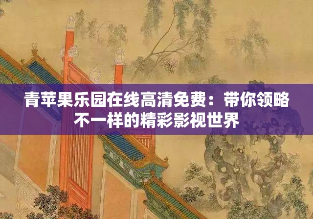 青苹果乐园在线高清免费：带你领略不一样的精彩影视世界
