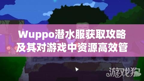 Wuppo潜水服获取攻略及其对游戏中资源高效管理的关键作用解析